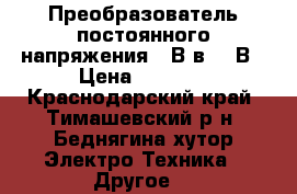 Преобразователь постоянного напряжения 12В в 220В › Цена ­ 2 000 - Краснодарский край, Тимашевский р-н, Беднягина хутор Электро-Техника » Другое   